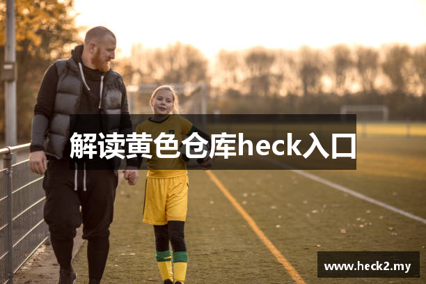 解读黄色仓库heck入口